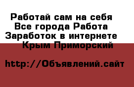 Работай сам на себя - Все города Работа » Заработок в интернете   . Крым,Приморский